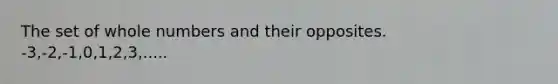 The set of whole numbers and their opposites. -3,-2,-1,0,1,2,3,.....
