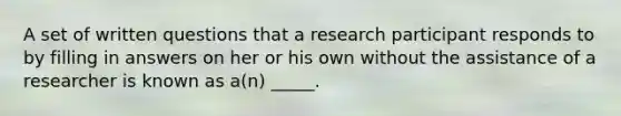 A set of written questions that a research participant responds to by filling in answers on her or his own without the assistance of a researcher is known as a(n) _____.