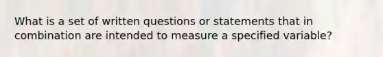 What is a set of written questions or statements that in combination are intended to measure a specified variable?