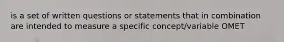 is a set of written questions or statements that in combination are intended to measure a specific concept/variable OMET