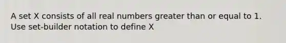 A set X consists of all real numbers greater than or equal to 1. Use set-builder notation to define X