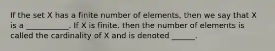 If the set X has a finite number of elements, then we say that X is a ___________. If X is finite. then the number of elements is called the cardinality of X and is denoted ______.