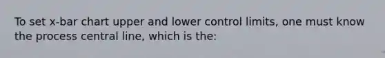 To set ​x-bar chart upper and lower control​ limits, one must know the process central​ line, which is​ the: