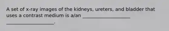 A set of x-ray images of the kidneys, ureters, and bladder that uses a contrast medium is a/an ____________________ ____________________.