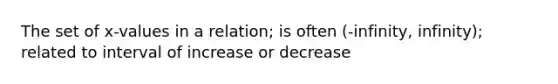 The set of x-values in a relation; is often (-infinity, infinity); related to interval of increase or decrease