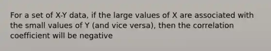 For a set of X-Y data, if the large values of X are associated with the small values of Y (and vice versa), then the correlation coefficient will be negative