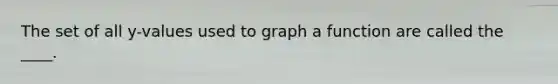 The set of all y-values used to graph a function are called the ____.