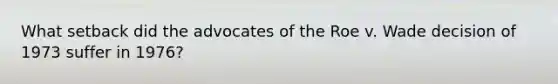 ​What setback did the advocates of the Roe v. Wade decision of 1973 suffer in 1976?