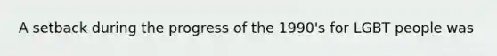 A setback during the progress of the 1990's for LGBT people was