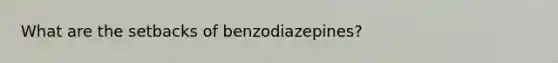 What are the setbacks of benzodiazepines?