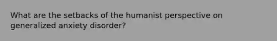 What are the setbacks of the humanist perspective on generalized anxiety disorder?