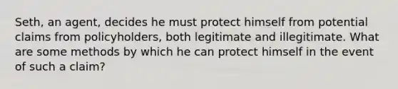 Seth, an agent, decides he must protect himself from potential claims from policyholders, both legitimate and illegitimate. What are some methods by which he can protect himself in the event of such a claim?