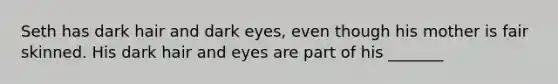 Seth has dark hair and dark eyes, even though his mother is fair skinned. His dark hair and eyes are part of his _______