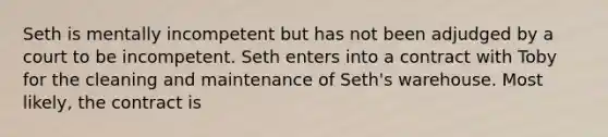 Seth is mentally incompetent but has not been adjudged by a court to be incompetent. Seth enters into a contract with Toby for the cleaning and maintenance of Seth's warehouse. Most likely, the contract is