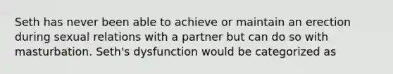 Seth has never been able to achieve or maintain an erection during sexual relations with a partner but can do so with masturbation. Seth's dysfunction would be categorized as