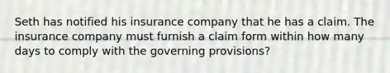 Seth has notified his insurance company that he has a claim. The insurance company must furnish a claim form within how many days to comply with the governing provisions?