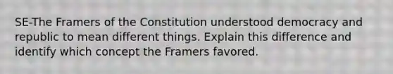 SE-The Framers of the Constitution understood democracy and republic to mean different things. Explain this difference and identify which concept the Framers favored.