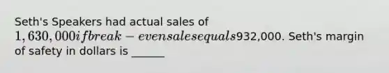 Seth's Speakers had actual sales of 1,630,000 if break-even sales equals932,000. Seth's margin of safety in dollars is ______