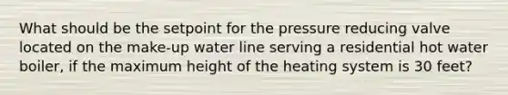 What should be the setpoint for the pressure reducing valve located on the make-up water line serving a residential hot water boiler, if the maximum height of the heating system is 30 feet?