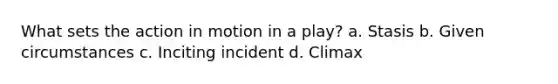 What sets the action in motion in a play? a. Stasis b. Given circumstances c. Inciting incident d. Climax