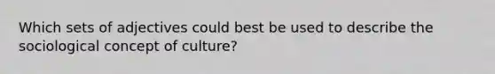 Which sets of adjectives could best be used to describe the sociological concept of culture?