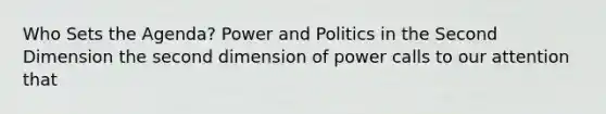 Who Sets the Agenda? Power and Politics in the Second Dimension the second dimension of power calls to our attention that