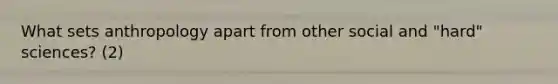 What sets anthropology apart from other social and "hard" sciences? (2)