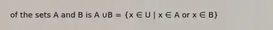 of the sets A and B is A ∪B = (x ∈ U | x ∈ A or x ∈ B)