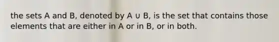 the sets A and B, denoted by A ∪ B, is the set that contains those elements that are either in A or in B, or in both.