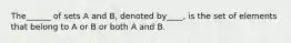 The______ of sets A and B, denoted by____, is the set of elements that belong to A or B or both A and B.