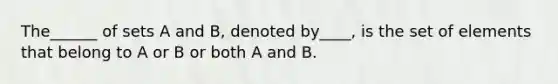 The______ of sets A and B, denoted by____, is the set of elements that belong to A or B or both A and B.