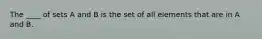 The ____ of sets A and B is the set of all elements that are in A and B.