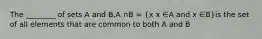 The ________ of sets A and B,A ∩B = (x x ∈A and x ∈B)is the set of all elements that are common to both A and B