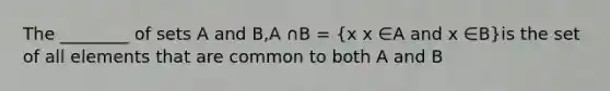 The ________ of sets A and B,A ∩B = (x x ∈A and x ∈B)is the set of all elements that are common to both A and B