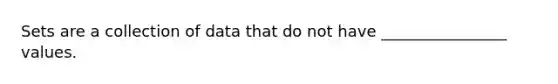 Sets are a collection of data that do not have ________________ values.