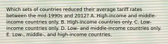 Which sets of countries reduced their average tariff rates between the​ mid-1990s and​ 2012? A. ​High-income and​ middle-income countries only. B. ​High-income countries only. C. ​Low-income countries only. D. ​Low- and​ middle-income countries only. E. ​Low-, middle-, and​ high-income countries.