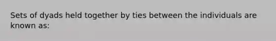 Sets of dyads held together by ties between the individuals are known as: