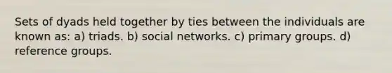 Sets of dyads held together by ties between the individuals are known as: a) triads. b) social networks. c) primary groups. d) reference groups.