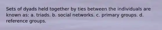 Sets of dyads held together by ties between the individuals are known as: a. triads. b. social networks. c. primary groups. d. reference groups.