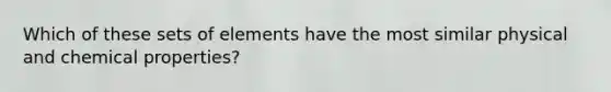 Which of these sets of elements have the most similar physical and chemical properties?