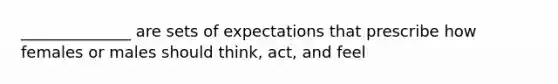 ______________ are sets of expectations that prescribe how females or males should think, act, and feel