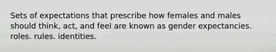 Sets of expectations that prescribe how females and males should think, act, and feel are known as gender expectancies. roles. rules. identities.