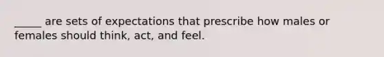 _____ are sets of expectations that prescribe how males or females should think, act, and feel.