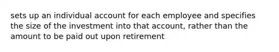 sets up an individual account for each employee and specifies the size of the investment into that account, rather than the amount to be paid out upon retirement