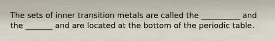 The sets of inner transition metals are called the __________ and the _______ and are located at the bottom of <a href='https://www.questionai.com/knowledge/kIrBULvFQz-the-periodic-table' class='anchor-knowledge'>the periodic table</a>.