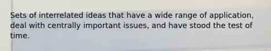 Sets of interrelated ideas that have a wide range of application, deal with centrally important issues, and have stood the test of time.