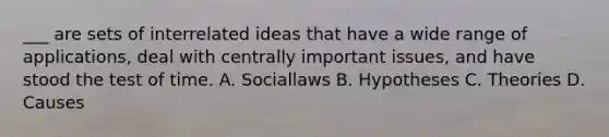 ___ are sets of interrelated ideas that have a wide range of applications, deal with centrally important issues, and have stood the test of time. A. Sociallaws B. Hypotheses C. Theories D. Causes