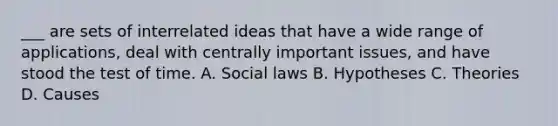 ___ are sets of interrelated ideas that have a wide range of applications, deal with centrally important issues, and have stood the test of time. A. Social laws B. Hypotheses C. Theories D. Causes