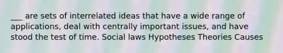 ___ are sets of interrelated ideas that have a wide range of applications, deal with centrally important issues, and have stood the test of time. Social laws Hypotheses Theories Causes