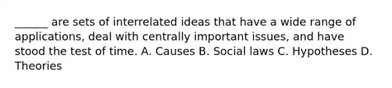 ______ are sets of interrelated ideas that have a wide range of applications, deal with centrally important issues, and have stood the test of time. A. Causes B. Social laws C. Hypotheses D. Theories